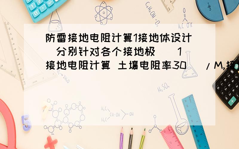 防雷接地电阻计算1接地体设计（分别针对各个接地极）（1）接地电阻计算 土壤电阻率30 Ω/M,接地电阻分别为0.2Ω 0.5Ω 1Ω（2）接地材料：40*6铜排 垂直17.2铜镀钢接地棒