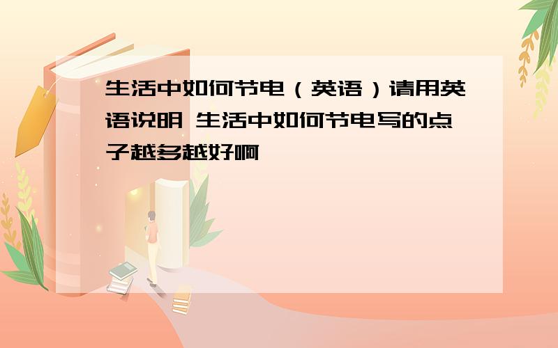 生活中如何节电（英语）请用英语说明 生活中如何节电写的点子越多越好啊