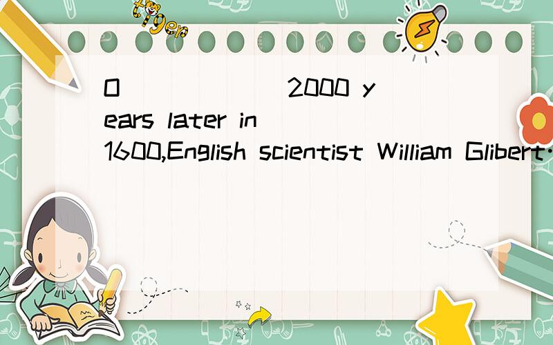 O______ 2000 years later in 1600,English scientist William Glibert……