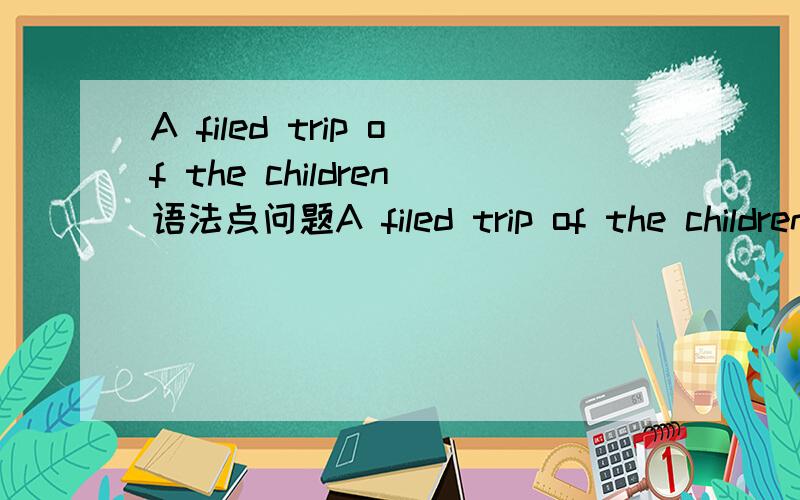 A filed trip of the children语法点问题A filed trip of the children语法点哪里错误?求指出!