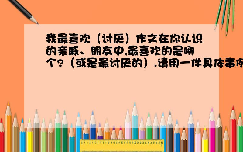 我最喜欢（讨厌）作文在你认识的亲戚、朋友中,最喜欢的是哪个?（或是最讨厌的）.请用一件具体事例,写一写这个人.注意抓住人物的言行、心理来刻画.250字左右.