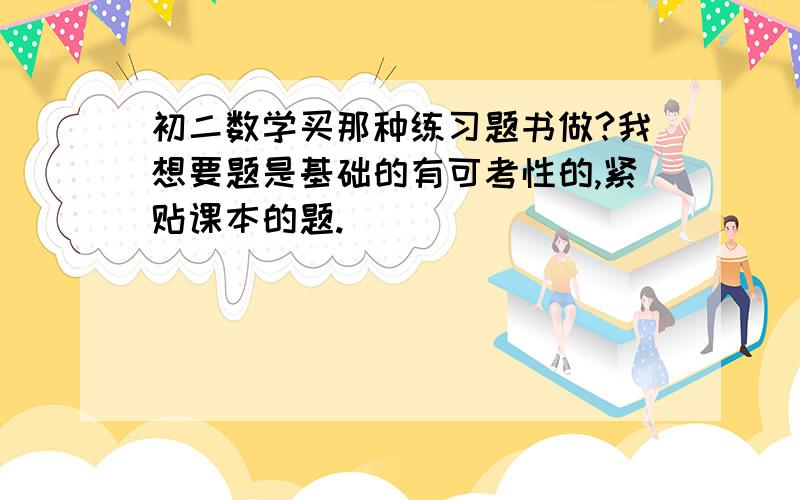 初二数学买那种练习题书做?我想要题是基础的有可考性的,紧贴课本的题.