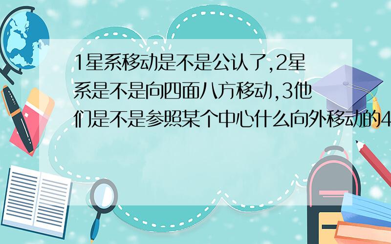 1星系移动是不是公认了,2星系是不是向四面八方移动,3他们是不是参照某个中心什么向外移动的4