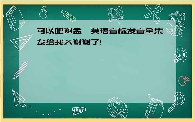 可以吧谢孟媛英语音标发音全集发给我么谢谢了!