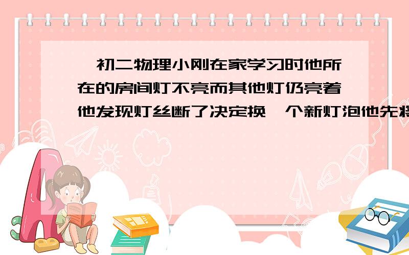 ,初二物理小刚在家学习时他所在的房间灯不亮而其他灯仍亮着他发现灯丝断了决定换一个新灯泡他先将控制该灯