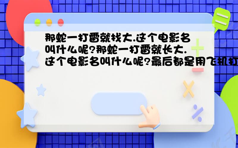 那蛇一打雷就找大.这个电影名叫什么呢?那蛇一打雷就长大.这个电影名叫什么呢?最后都是用飞机打死的.那蛇有好几十层屋高呢?中国的