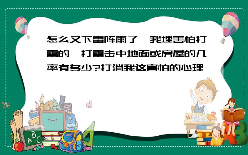 怎么又下雷阵雨了,我埋害怕打雷的,打雷击中地面或房屋的几率有多少?打消我这害怕的心理