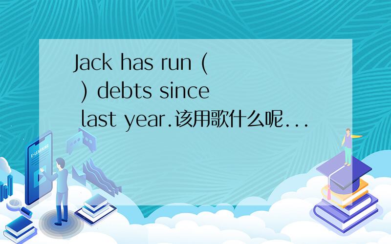 Jack has run ( ) debts since last year.该用歌什么呢...