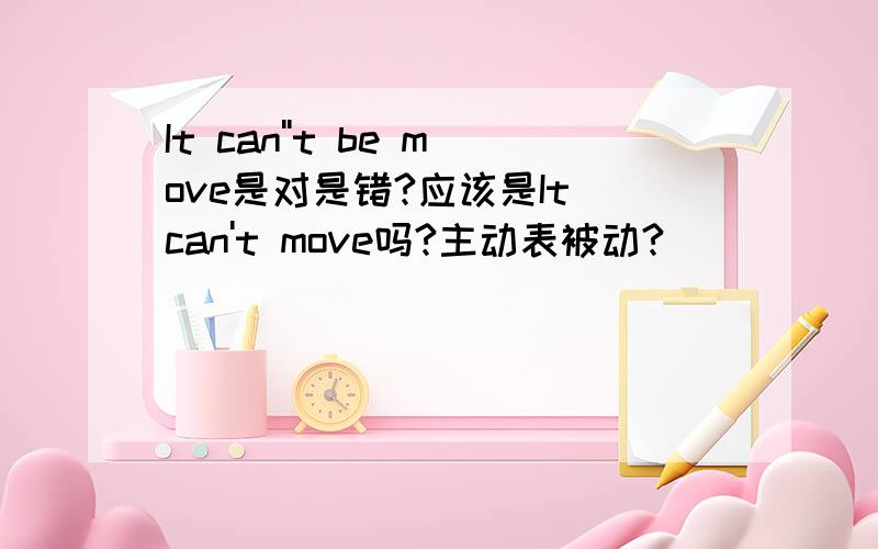 It can''t be move是对是错?应该是It can't move吗?主动表被动?