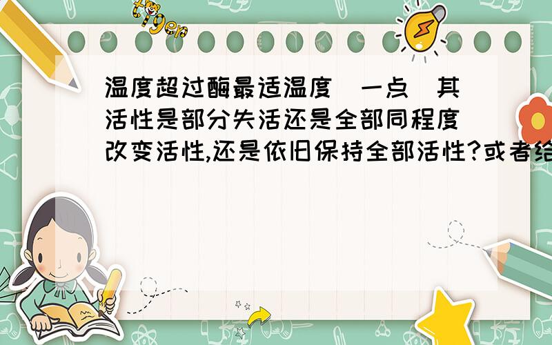 温度超过酶最适温度（一点）其活性是部分失活还是全部同程度改变活性,还是依旧保持全部活性?或者给出酶活性随温度变化的微观解释也行注意我要的是微观解释，不是宏观描述。