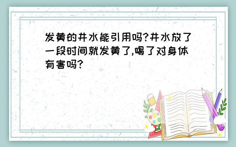 发黄的井水能引用吗?井水放了一段时间就发黄了,喝了对身体有害吗?