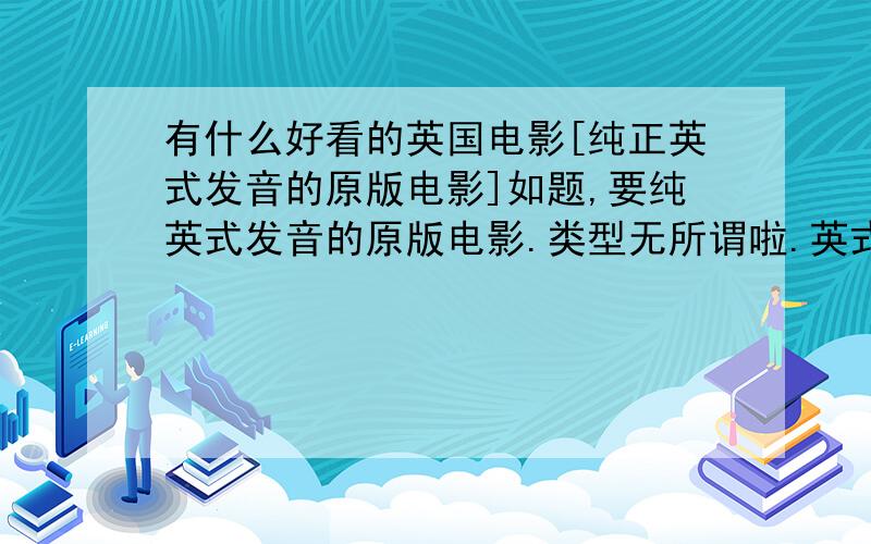 有什么好看的英国电影[纯正英式发音的原版电影]如题,要纯英式发音的原版电影.类型无所谓啦.英式发音!不一定要很有名的大制作.一些小制作的片子也可以的.