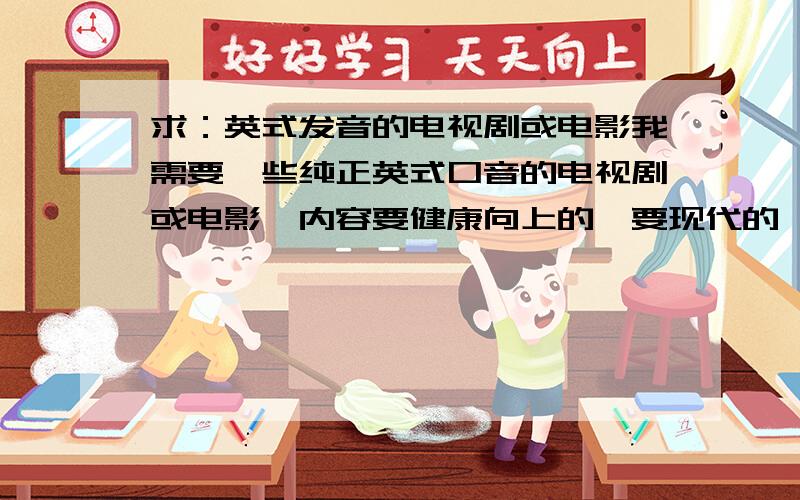 求：英式发音的电视剧或电影我需要一些纯正英式口音的电视剧或电影,内容要健康向上的,要现代的,不要古典英语.不需要给出具体地址,只要正确的电影或电视剧名称即可傲慢与偏见貌似满