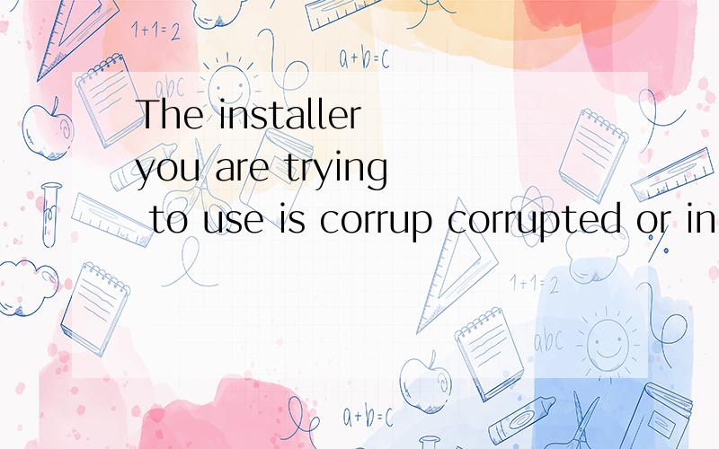 The installer you are trying to use is corrup corrupted or incomplete.This could be the result of