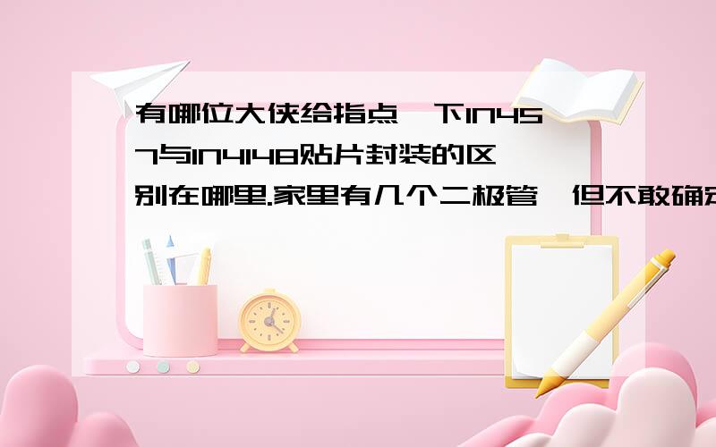 有哪位大侠给指点一下1N457与1N4148贴片封装的区别在哪里.家里有几个二极管,但不敢确定是1N457还是1N414