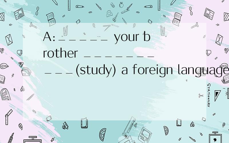 A:_____ your brother __________(study) a foreign language?B:Yes,he __________.He __________(study) German last year.