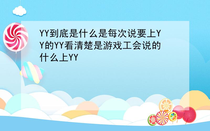 YY到底是什么是每次说要上YY的YY看清楚是游戏工会说的什么上YY