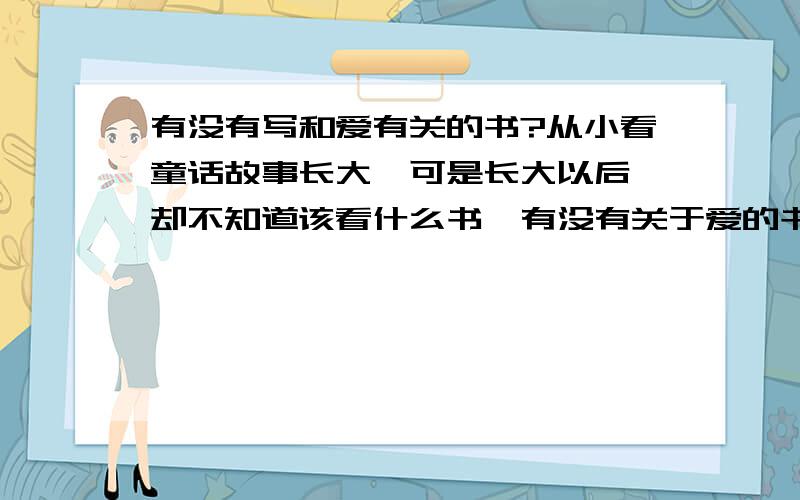 有没有写和爱有关的书?从小看童话故事长大,可是长大以后,却不知道该看什么书,有没有关于爱的书呢?帮我找下,我想学习一下里面如何去爱的...