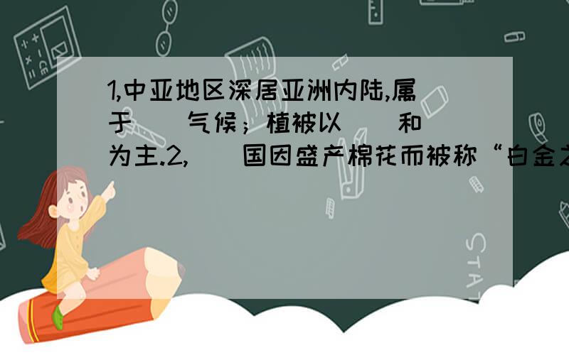 1,中亚地区深居亚洲内陆,属于（）气候；植被以（）和（）为主.2,（）国因盛产棉花而被称“白金之国”3,世界上最大的内陆国是（）.4,我国新疆境内的铁路,在阿拉山口与哈萨克斯坦的铁路