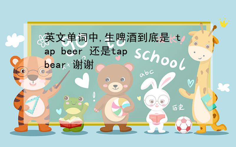 英文单词中,生啤酒到底是 tap beer 还是tap bear 谢谢