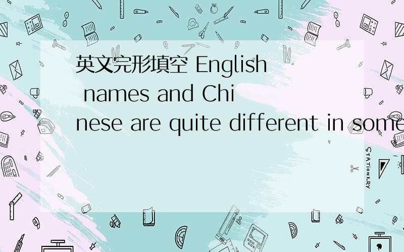 英文完形填空 English names and Chinese are quite different in some( 1 )ways,but it's not hard for uEnglish names and Chinese are quite different in some( 1 )ways,but it's not hard for us to konw.Unlike Chinese,most English people have(2 )names.