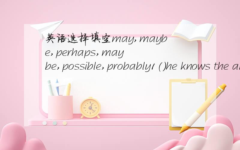 英语选择填空may,maybe,perhaps,may be,possible,probably1()he knows the answer2that doctor ()forty years old3I think it() snow next sunday4you are ()right5It is ()that he will become a scientist6There ()snow the day after tomorrow7()my parents ar