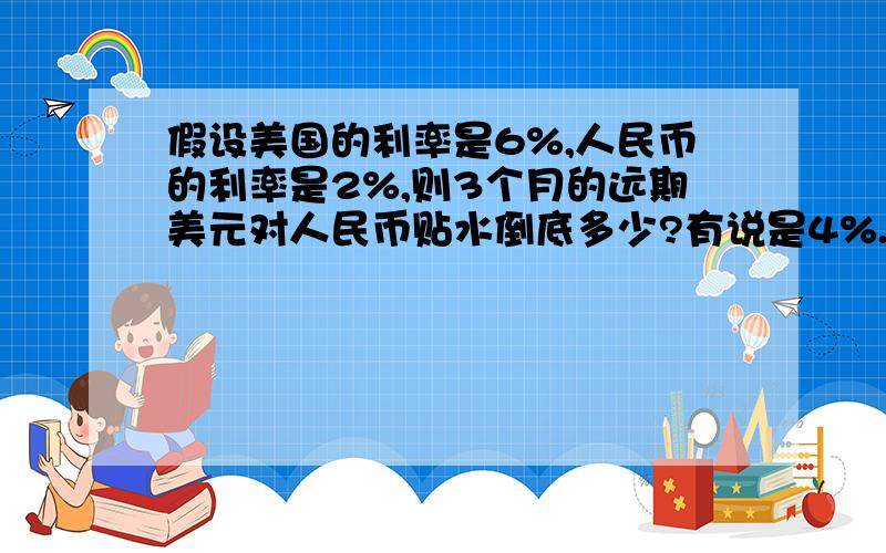 假设美国的利率是6%,人民币的利率是2%,则3个月的远期美元对人民币贴水倒底多少?有说是4%.有说是1%.