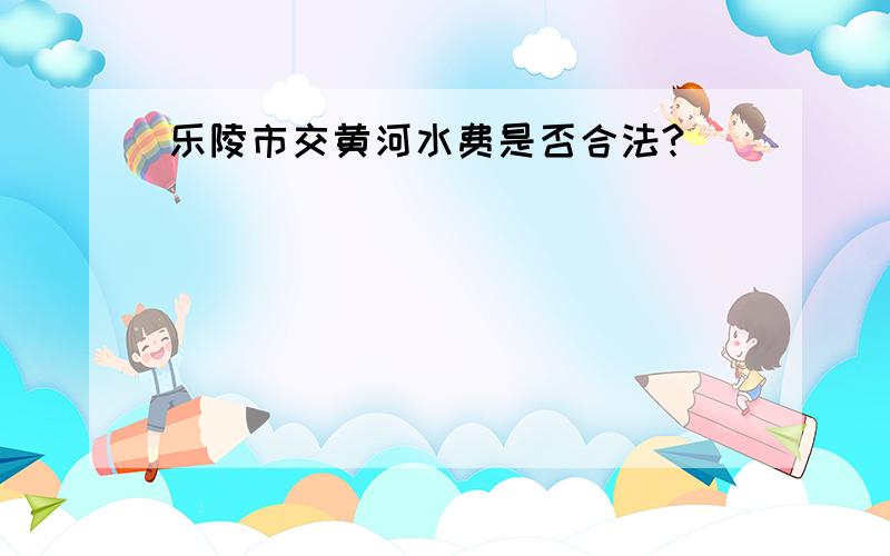 乐陵市交黄河水费是否合法?