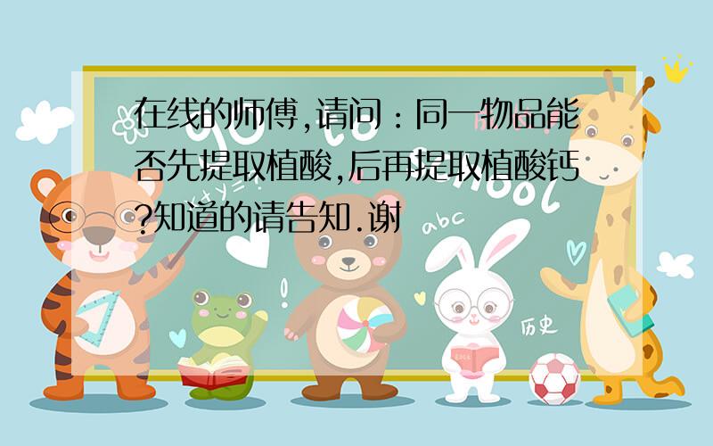 在线的师傅,请问：同一物品能否先提取植酸,后再提取植酸钙?知道的请告知.谢