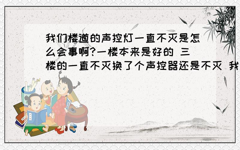 我们楼道的声控灯一直不灭是怎么会事啊?一楼本来是好的 三楼的一直不灭换了个声控器还是不灭 我将三楼的灯泡换到一楼 一楼的有不灭了,灯泡本身有没问题,9W的节能灯,是灯座有问题还是