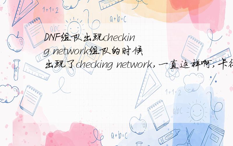 DNF组队出现checking network组队的时候出现了checking network,一直这样啊,卡得没有办法打,还有之前我用过无限吸,不知道跟这有关系没这打个鬼啊,要是一直卡那还玩个什么啊刚才就是一直这样,搞