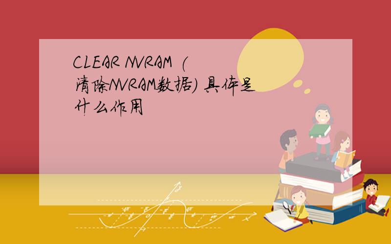 CLEAR NVRAM ( 清除NVRAM数据) 具体是什么作用