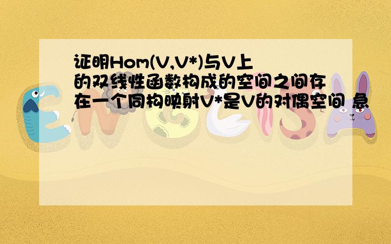 证明Hom(V,V*)与V上的双线性函数构成的空间之间存在一个同构映射V*是V的对偶空间 急