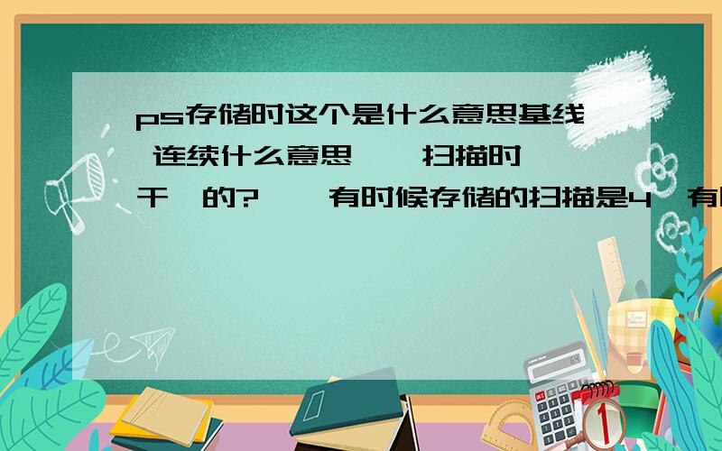 ps存储时这个是什么意思基线 连续什么意思    扫描时干嘛的?    有时候存储的扫描是4  有时候是3这什么意思啊  求教