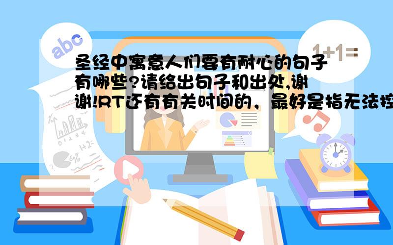 圣经中寓意人们要有耐心的句子有哪些?请给出句子和出处,谢谢!RT还有有关时间的，最好是指无法控制时间流逝与否的语录