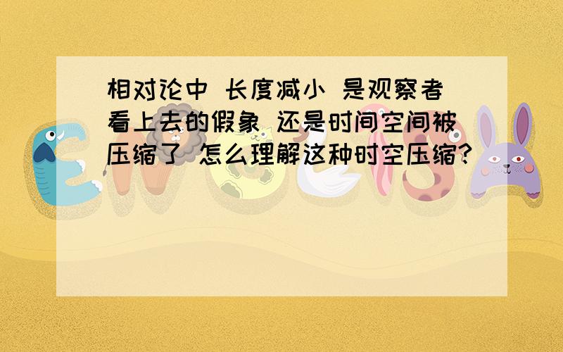 相对论中 长度减小 是观察者看上去的假象 还是时间空间被压缩了 怎么理解这种时空压缩?