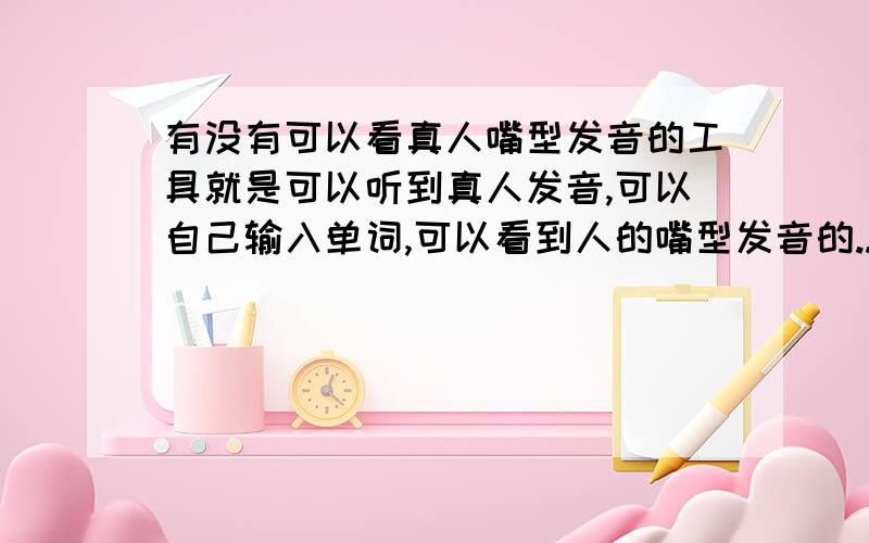 有没有可以看真人嘴型发音的工具就是可以听到真人发音,可以自己输入单词,可以看到人的嘴型发音的..