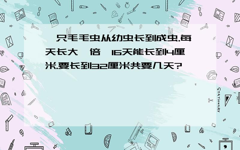 一只毛毛虫从幼虫长到成虫.每天长大一倍,16天能长到4厘米.要长到32厘米共要几天?