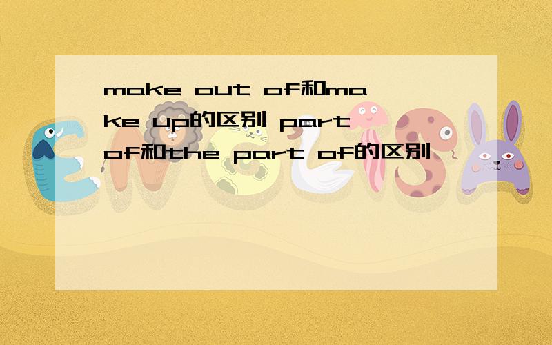 make out of和make up的区别 part of和the part of的区别