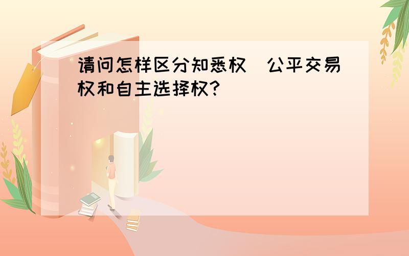 请问怎样区分知悉权\公平交易权和自主选择权?