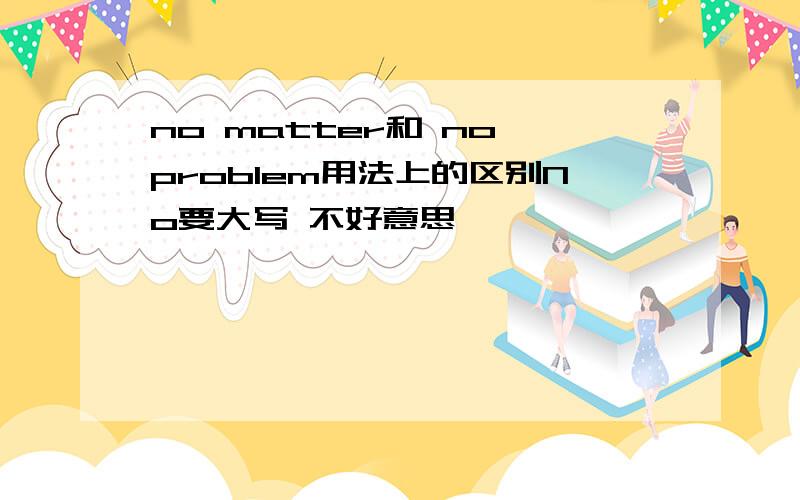 no matter和 no problem用法上的区别No要大写 不好意思