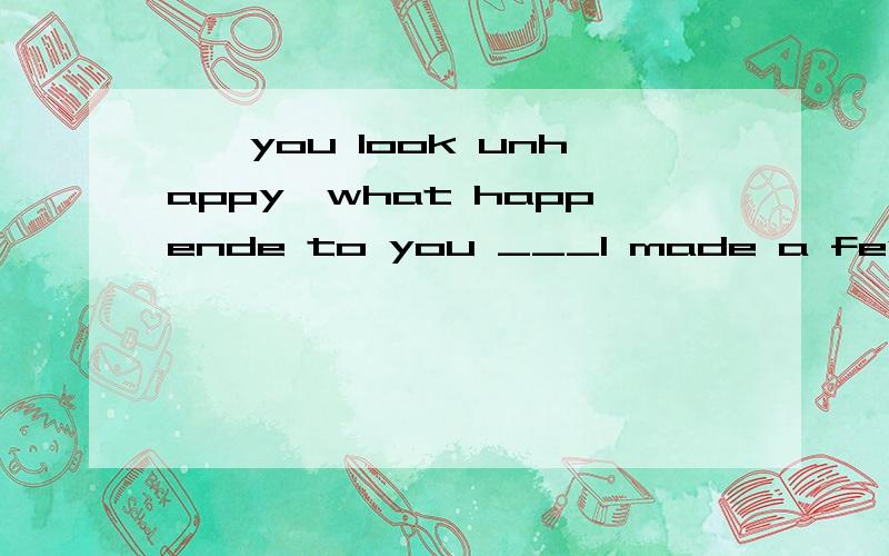 ——you look unhappy,what happende to you ___I made a few mistakes in the paper___——you look unhappy,what happende to you ___I made a few mistakes in the paper___and the teacher criticized me.A.by mistake B.by accident