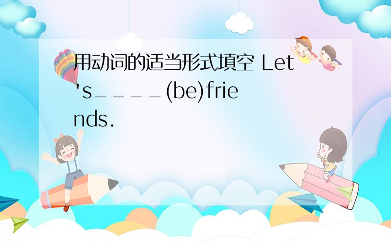 用动词的适当形式填空 Let's____(be)friends.