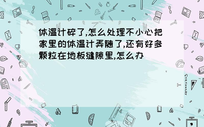 体温计碎了,怎么处理不小心把家里的体温计弄随了,还有好多颗粒在地板缝隙里,怎么办