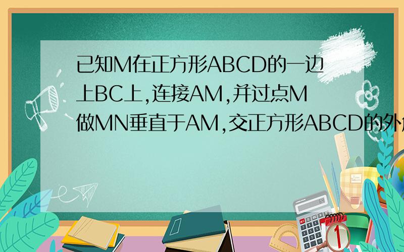 已知M在正方形ABCD的一边上BC上,连接AM,并过点M做MN垂直于AM,交正方形ABCD的外角 角DCE 的平分线于点N.求证：AM=MN