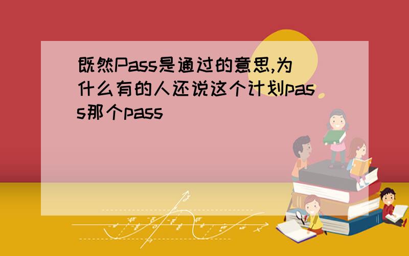既然Pass是通过的意思,为什么有的人还说这个计划pass那个pass