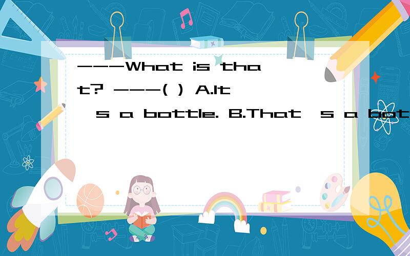 ---What is that? ---( ) A.It's a bottle. B.That's a bottle. C.It's bottle.