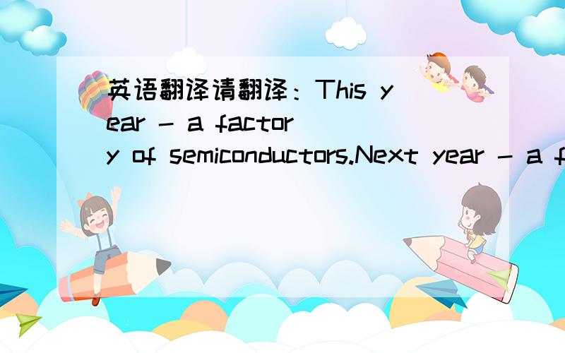 英语翻译请翻译：This year - a factory of semiconductors.Next year - a factory of whole conductors!