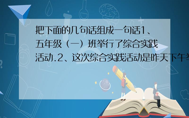 把下面的几句话组成一句话1、五年级（一）班举行了综合实践活动.2、这次综合实践活动是昨天下午举行的.3、这次综合实践活动的主题是“环境和我”.