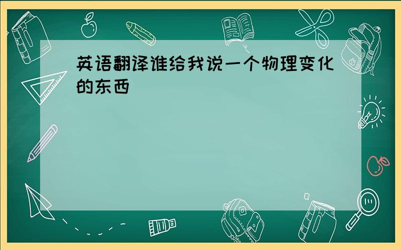 英语翻译谁给我说一个物理变化的东西